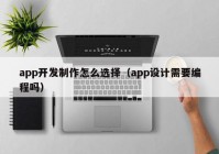 app開(kāi)發(fā)制作怎么選擇（app設(shè)計(jì)需要編程嗎）