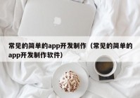 常見的簡(jiǎn)單的app開發(fā)制作（常見的簡(jiǎn)單的app開發(fā)制作軟件）