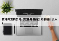 軟件開發(fā)的公司（軟件開發(fā)的公司都招什么人）