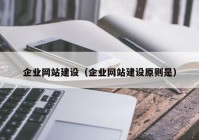 企業(yè)網(wǎng)站建設(shè)（企業(yè)網(wǎng)站建設(shè)原則是）