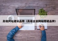 高端網(wǎng)站建設(shè)品牌（高端企業(yè)網(wǎng)站搭建品牌）