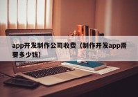 app開(kāi)發(fā)制作公司收費(fèi)（制作開(kāi)發(fā)app需要多少錢）