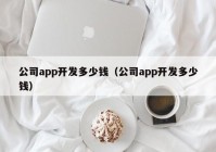 公司app開發(fā)多少錢（公司app開發(fā)多少錢）