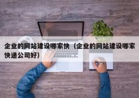 企業(yè)的網(wǎng)站建設(shè)哪家快（企業(yè)的網(wǎng)站建設(shè)哪家快遞公司好）