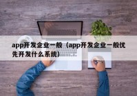 app開發(fā)企業(yè)一般（app開發(fā)企業(yè)一般優(yōu)先開發(fā)什么系統(tǒng)）