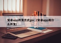 安卓app開發(fā)方式gec（安卓app用什么開發(fā)）