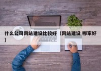 什么公司網(wǎng)站建設比較好（網(wǎng)站建設 哪家好）