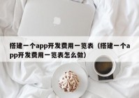 搭建一個(gè)app開(kāi)發(fā)費(fèi)用一覽表（搭建一個(gè)app開(kāi)發(fā)費(fèi)用一覽表怎么做）