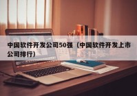 中國軟件開發(fā)公司50強(qiáng)（中國軟件開發(fā)上市公司排行）