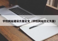 學(xué)校網(wǎng)站建設(shè)方案論文（學(xué)校網(wǎng)站優(yōu)化方案）