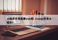 小程序開發(fā)需要vue嗎（vuejs開發(fā)小程序）