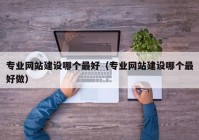 專業(yè)網(wǎng)站建設(shè)哪個最好（專業(yè)網(wǎng)站建設(shè)哪個最好做）