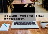 直播app軟件開發(fā)需要多少錢（直播app軟件開發(fā)需要多少錢）