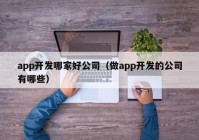 app開發(fā)哪家好公司（做app開發(fā)的公司有哪些）