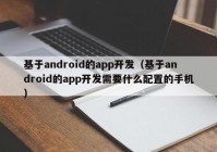 基于android的app開發(fā)（基于android的app開發(fā)需要什么配置的手機）