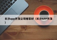 長沙app開發(fā)公司哪家好（長沙APP開發(fā)）