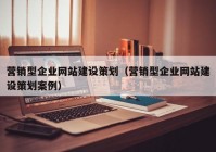 營銷型企業(yè)網(wǎng)站建設(shè)策劃（營銷型企業(yè)網(wǎng)站建設(shè)策劃案例）