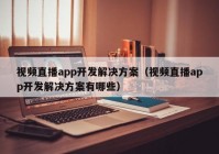 視頻直播app開發(fā)解決方案（視頻直播app開發(fā)解決方案有哪些）