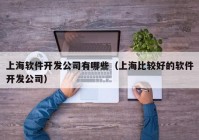 上海軟件開發(fā)公司有哪些（上海比較好的軟件開發(fā)公司）