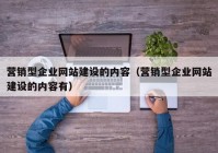 營(yíng)銷型企業(yè)網(wǎng)站建設(shè)的內(nèi)容（營(yíng)銷型企業(yè)網(wǎng)站建設(shè)的內(nèi)容有）