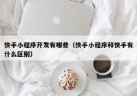 快手小程序開發(fā)有哪些（快手小程序和快手有什么區(qū)別）