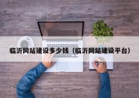 臨沂網(wǎng)站建設多少錢（臨沂網(wǎng)站建設平臺）