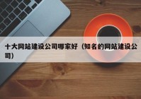 十大網(wǎng)站建設(shè)公司哪家好（知名的網(wǎng)站建設(shè)公司）