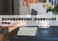 微信網(wǎng)站建設(shè)哪家公司好（微信是哪個公司開的網(wǎng)站）