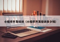 小程序開發(fā)培訓(xùn)（小程序開發(fā)培訓(xùn)多少錢）