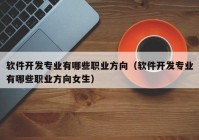 軟件開發(fā)專業(yè)有哪些職業(yè)方向（軟件開發(fā)專業(yè)有哪些職業(yè)方向女生）