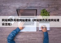 網(wǎng)站制作高端網(wǎng)站建設(shè)（網(wǎng)站制作高端網(wǎng)站建設(shè)流程）