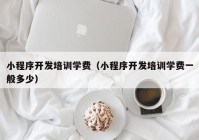 小程序開發(fā)培訓學費（小程序開發(fā)培訓學費一般多少）