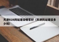 天津B2B網(wǎng)站建設(shè)哪家好（天津網(wǎng)站建設(shè)多少錢(qián)）