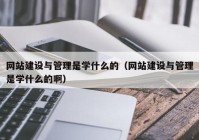 網(wǎng)站建設(shè)與管理是學(xué)什么的（網(wǎng)站建設(shè)與管理是學(xué)什么的啊）