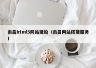 南昌html5網(wǎng)站建設(shè)（南昌網(wǎng)站搭建服務(wù)）