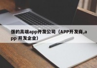 強的高端app開發(fā)公司（APP開發(fā)商,app 開發(fā)企業(yè)）