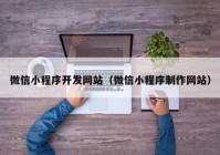 微信小程序開發(fā)網(wǎng)站（微信小程序制作網(wǎng)站）