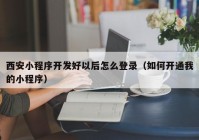 西安小程序開發(fā)好以后怎么登錄（如何開通我的小程序）