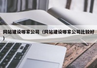 網(wǎng)站建設哪家公司（網(wǎng)站建設哪家公司比較好）