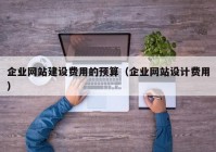 企業(yè)網(wǎng)站建設(shè)費(fèi)用的預(yù)算（企業(yè)網(wǎng)站設(shè)計(jì)費(fèi)用）