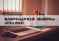 國內最好的app開發(fā)公司（國內最好的app開發(fā)公司排名）