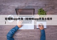 短視頻app開發(fā)（短視頻app開發(fā)小程序）