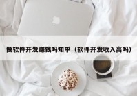 做軟件開發(fā)賺錢嗎知乎（軟件開發(fā)收入高嗎）