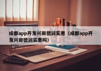 成都app開發(fā)興田德潤實(shí)惠（成都app開發(fā)興田德潤實(shí)惠嗎）