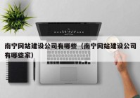 南寧網(wǎng)站建設(shè)公司有哪些（南寧網(wǎng)站建設(shè)公司有哪些家）