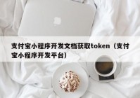 支付寶小程序開(kāi)發(fā)文檔獲取token（支付寶小程序開(kāi)發(fā)平臺(tái)）