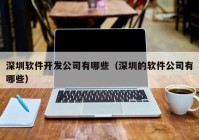 深圳軟件開發(fā)公司有哪些（深圳的軟件公司有哪些）