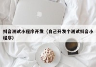 抖音測試小程序開發(fā)（自己開發(fā)個(gè)測試抖音小程序）