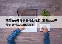 移動(dòng)app開(kāi)發(fā)需要什么技術(shù)（移動(dòng)app開(kāi)發(fā)需要什么技術(shù)人員）