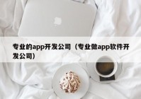 專業(yè)的app開發(fā)公司（專業(yè)做app軟件開發(fā)公司）